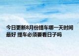 今日更新8月份提车哪一天时间最好 提车必须要看日子吗