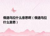 俄语乌拉什么意思啊（俄语乌拉什么意思）