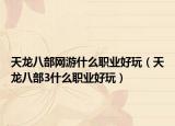天龙八部网游什么职业好玩（天龙八部3什么职业好玩）