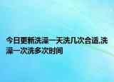 今日更新洗澡一天洗几次合适,洗澡一次洗多次时间