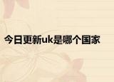 今日更新uk是哪个国家