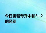 今日更新专升本和3+2的区别
