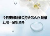 今日更新跳槽公积金怎么办 跳槽五险一金怎么办