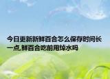 今日更新新鲜百合怎么保存时间长一点,鲜百合吃前用焯水吗