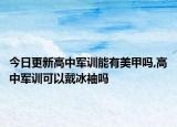 今日更新高中军训能有美甲吗,高中军训可以戴冰袖吗