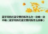 蓝牙耳机红蓝交替闪烁怎么办一边响一边不响（蓝牙耳机红蓝交替闪烁怎么回事）
