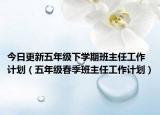 今日更新五年级下学期班主任工作计划（五年级春季班主任工作计划）