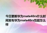 今日更新华为mate40rs什么时间发布华为mate40rs性能怎么样