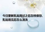 今日更新乳贴用过之后怎样保存,乳贴用完后怎么清洗