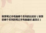 联想笔记本电脑哪个系列的比较好（联想的哪个系列的笔记本电脑最好,最顶尖）