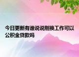 今日更新有谁说说刚换工作可以公积金贷款吗