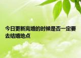 今日更新离婚的时候是否一定要去结婚地点