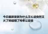 今日最新更新为什么王心凌突然又火了她结婚了吗老公是谁