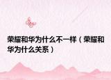 荣耀和华为什么不一样（荣耀和华为什么关系）