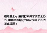 在电脑上qq空间打不开了该怎么办?（电脑点击QQ空间没反应 进不去怎么处理）