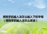 搜狗手机输入法怎么输入下标字母（搜狗手机输入法怎么发送）