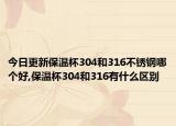 今日更新保温杯304和316不锈钢哪个好,保温杯304和316有什么区别
