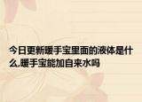 今日更新暖手宝里面的液体是什么,暖手宝能加自来水吗