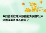 今日更新过期沐浴露能洗衣服吗,沐浴露过期多久不能用了