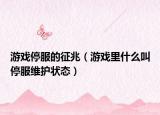 游戏停服的征兆（游戏里什么叫停服维护状态）