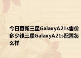 今日更新三星GalaxyA21s售价多少钱三星GalaxyA21s配置怎么样