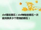 dnf遗忘陨石（dnf神秘的陨石一次能兑换多少个燃烧的陨石）
