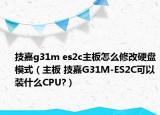 技嘉g31m es2c主板怎么修改硬盘模式（主板 技嘉G31M-ES2C可以装什么CPU?）