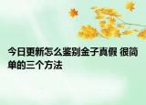 今日更新怎么鉴别金子真假 很简单的三个方法