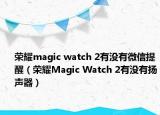 荣耀magic watch 2有没有微信提醒（荣耀Magic Watch 2有没有扬声器）