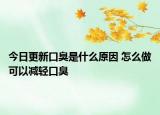 今日更新口臭是什么原因 怎么做可以减轻口臭