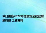 今日更新2022年信息安全就业前景待遇 工资高吗