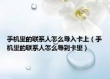 手机里的联系人怎么导入卡上（手机里的联系人怎么导到卡里）