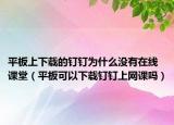 平板上下载的钉钉为什么没有在线课堂（平板可以下载钉钉上网课吗）