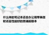 什么样的笔记本适合办公用苹果微软还是性能好的普通超极本