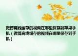 微博离线缓存的视频在哪里保存到苹果手机（微博离线缓存的视频在哪里保存到手机）