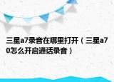 三星a7录音在哪里打开（三星a70怎么开启通话录音）