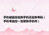手机被监控是换手机还是换号码（手机号监控一定要换手机吗）