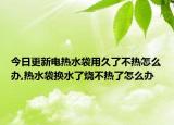 今日更新电热水袋用久了不热怎么办,热水袋换水了烧不热了怎么办