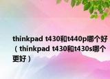 thinkpad t430和t440p哪个好（thinkpad t430和t430s哪个更好）