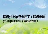联想y430p显卡坏了（联想电脑y510p显卡坏了怎么处理）