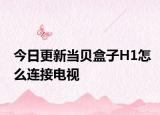 今日更新当贝盒子H1怎么连接电视