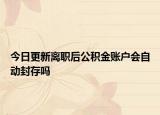 今日更新离职后公积金账户会自动封存吗