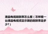液晶电视刷新率怎么看（怎样看一台液晶电视或显示屏的刷新率是多少?）