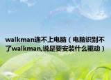 walkman连不上电脑（电脑识别不了walkman,说是要安装什么驱动）