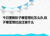 今日更新肚子难受想吐怎么办,肚子难受想吐应注意什么