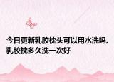 今日更新乳胶枕头可以用水洗吗,乳胶枕多久洗一次好