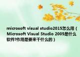 microsoft visual studio2015怎么用（Microsoft Visual Studio 2005是什么软件?作用是要来干什么的）
