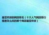 最受欢迎的网游排名（十大人气网游排行榜是怎么样的那个网游最受欢迎）
