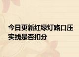 今日更新红绿灯路口压实线是否扣分