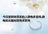 今日更新体质差的人静电多是吗,静电和衣服材质有关系吗